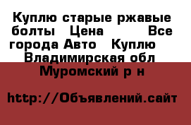 Куплю старые ржавые болты › Цена ­ 149 - Все города Авто » Куплю   . Владимирская обл.,Муромский р-н